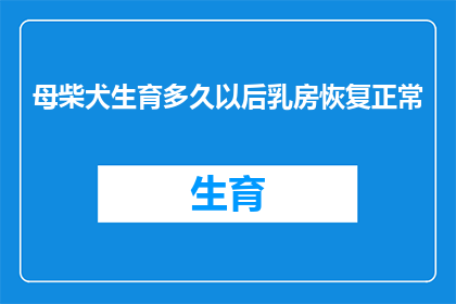 母柴犬生育多久以后乳房恢复正常(母柴犬在分娩后多久能够恢复正常的乳房？)