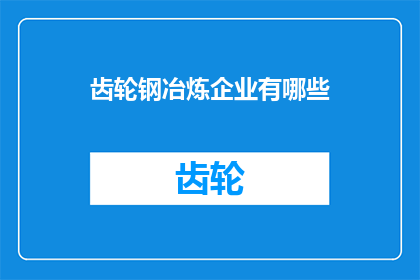 齿轮钢冶炼企业有哪些(请问，齿轮钢冶炼企业主要采用哪些冶炼技术？)