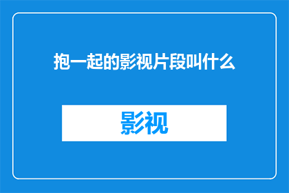 抱一起的影视片段叫什么(抱一起的影视片段叫什么？)