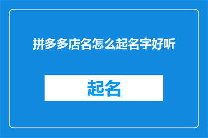 拼多多店名怎么起名字好听(如何为拼多多店铺挑选一个既悦耳又吸引顾客的名字？)
