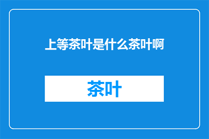 上等茶叶是什么茶叶啊(上等茶叶究竟指的是何种茶叶？)