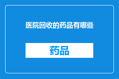 医院回收的药品有哪些(医院回收的药品种类有哪些？)