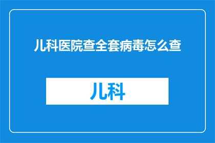 儿科医院查全套病毒怎么查(如何全面检测儿科医院中可能的病毒？)