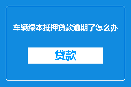车辆绿本抵押贷款逾期了怎么办(车辆绿本抵押贷款逾期了怎么办？)