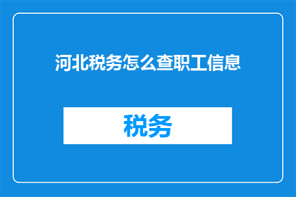 河北税务怎么查职工信息(如何查询河北税务系统中职工的详细信息？)
