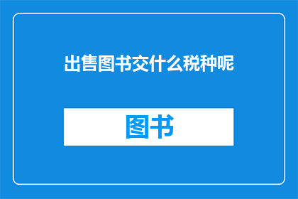 出售图书交什么税种呢(出售图书时，需要缴纳哪些税种？)