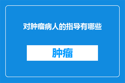 对肿瘤病人的指导有哪些(肿瘤患者如何获得专业的治疗建议？)