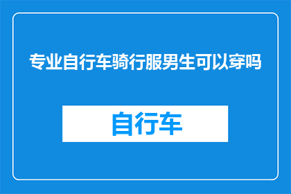 专业自行车骑行服男生可以穿吗(专业自行车骑行服是否适合男生穿着？)
