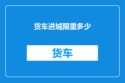货车进城限重多少(货车进城的限重标准是多少？)