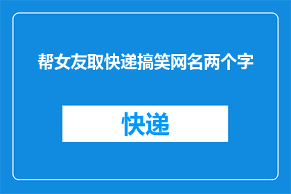 帮女友取快递搞笑网名两个字(如何为女友取一个既搞笑又具有创意的快递网名？)