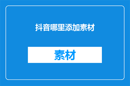 抖音哪里添加素材(如何巧妙添加抖音素材以提升内容吸引力？)