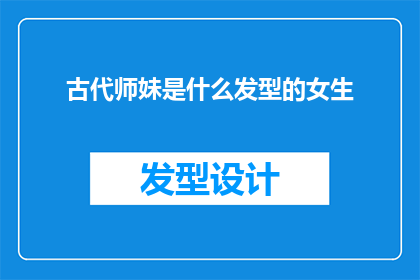 古代师妹是什么发型的女生(古代师妹的发型是怎样的？)