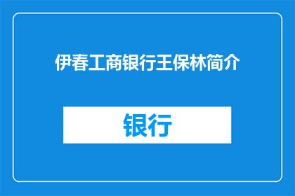 伊春工商银行王保林简介(王保林，工商银行伊春分行的杰出代表，其个人简介是否揭示了他的成就和贡献？)