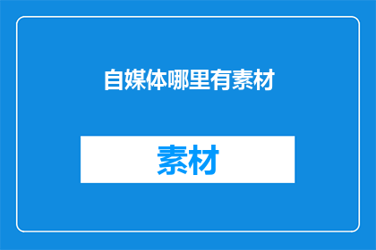 自媒体哪里有素材(自媒体创作灵感何处寻？素材获取难题待解)