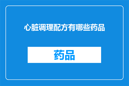 心脏调理配方有哪些药品(心脏健康维护：您知道哪些药品能助您调理心脏吗？)