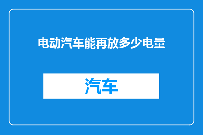 电动汽车能再放多少电量(电动汽车的续航能力极限：还能增加多少电量？)