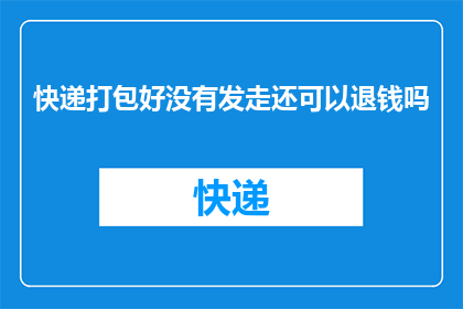 快递打包好没有发走还可以退钱吗(快递包裹尚未发出，退款流程是否可行？)