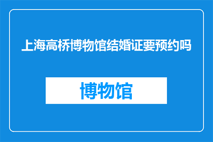 上海高桥博物馆结婚证要预约吗(上海高桥博物馆的结婚证领取是否需要预约？)