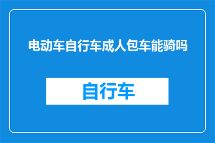 电动车自行车成人包车能骑吗(电动车自行车及成人包车是否适宜骑行？)