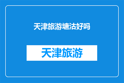 天津旅游塘沽好吗(塘沽旅游体验如何？是否值得一游？)