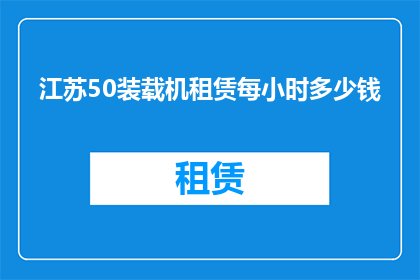 江苏50装载机租赁每小时多少钱(江苏地区50装载机租赁服务每小时的费用是多少？)