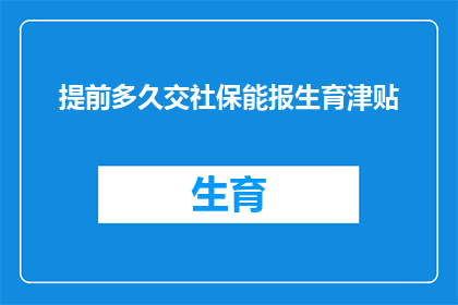 提前多久交社保能报生育津贴(如何提前缴纳社保以领取生育津贴？)