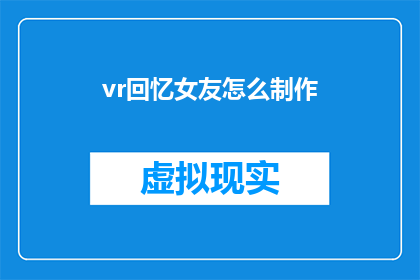 vr回忆女友怎么制作(如何制作虚拟现实中的回忆，以重温与女友的美好时光？)