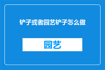 铲子或者园艺铲子怎么做(如何制作一把实用且耐用的铲子或园艺铲子？)