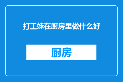 打工妹在厨房里做什么好(打工妹在厨房里忙碌，究竟在做些什么好？)