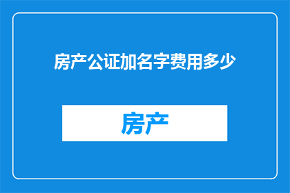 房产公证加名字费用多少(房产公证加名字的费用是多少？)