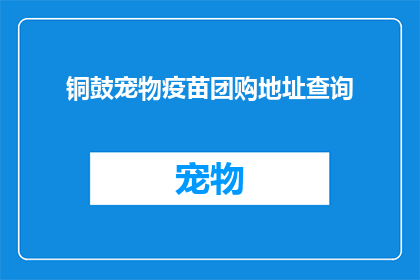 铜鼓宠物疫苗团购地址查询(如何查询铜鼓宠物疫苗团购的详细地址？)