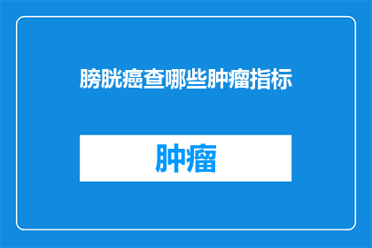 膀胱癌查哪些肿瘤指标(膀胱癌患者应如何通过检查肿瘤标志物来评估病情？)