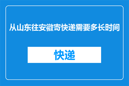 从山东往安徽寄快递需要多长时间(从山东寄快递到安徽需要多长时间？)