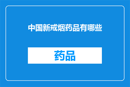 中国新戒烟药品有哪些(中国新开发的戒烟药物有哪些？)