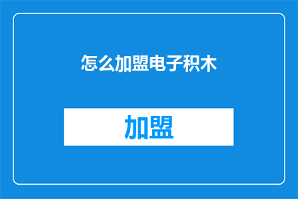 怎么加盟电子积木(加盟电子积木的流程是什么？)