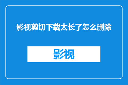 影视剪切下载太长了怎么删除(如何删除影视剪切下载中的过长部分？)
