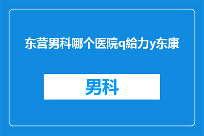 东营男科哪个医院q給力y东康(东营男科哪个医院最值得信赖？东康医院是否值得一试？)