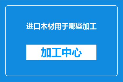 进口木材用于哪些加工(进口木材的多样化用途：它们被用于哪些加工领域？)