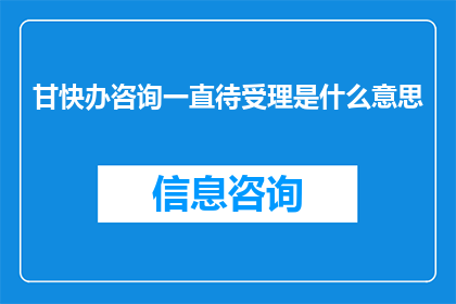 甘快办咨询一直待受理是什么意思(甘快办咨询一直待受理是什么意思？)
