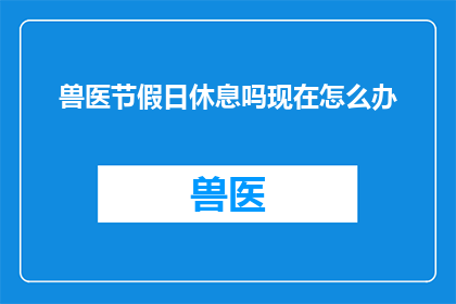 兽医节假日休息吗现在怎么办(兽医在节假日是否休息？面临紧急情况时，我们应如何应对？)