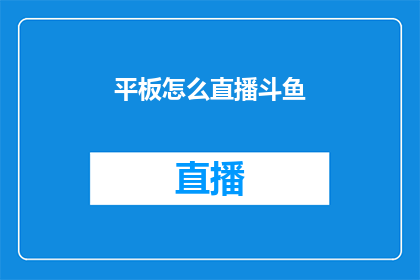 平板怎么直播斗鱼(如何通过平板设备在斗鱼平台上进行直播？)