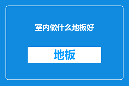 室内做什么地板好(室内装修时，选择何种地板材质最为合适？)