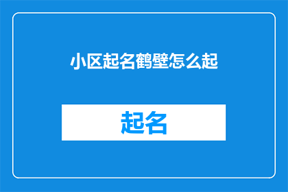 小区起名鹤壁怎么起(如何为鹤壁小区起一个富有意义且易于记忆的名字？)