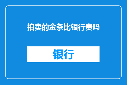 拍卖的金条比银行贵吗(拍卖的金条是否比银行提供的黄金产品更昂贵？)