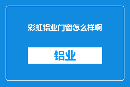 彩虹铝业门窗怎么样啊(彩虹铝业门窗品质如何？用户评价与市场表现分析)