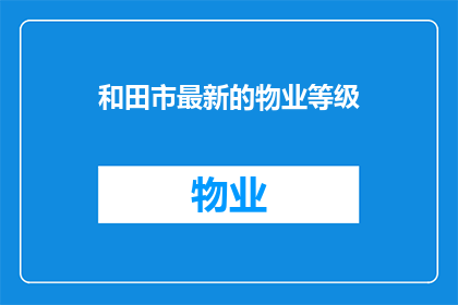 和田市最新的物业等级(和田市最新的物业等级是什么？)