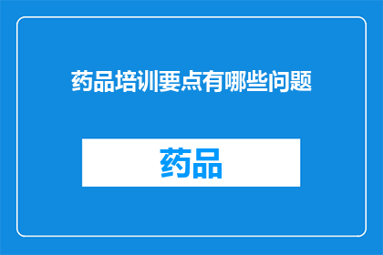 药品培训要点有哪些问题(药品培训中应关注哪些关键问题？)