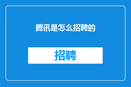 腾讯是怎么招聘的(腾讯招聘流程揭秘：如何筛选出最合适的人才？)