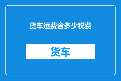 货车运费含多少税费(货车运费中包含哪些税费？)