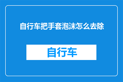 自行车把手套泡沫怎么去除(如何去除自行车把手套泡沫？)